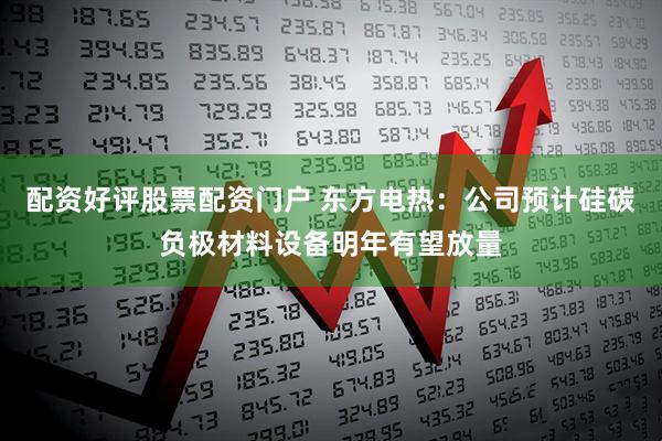 配资好评股票配资门户 东方电热：公司预计硅碳负极材料设备明年有望放量