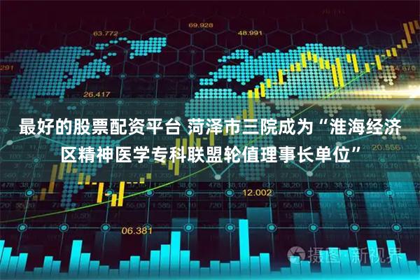 最好的股票配资平台 菏泽市三院成为“淮海经济区精神医学专科联盟轮值理事长单位”