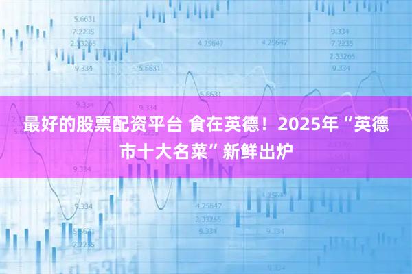 最好的股票配资平台 食在英德!2025年“英德市十大名菜”新鲜出炉