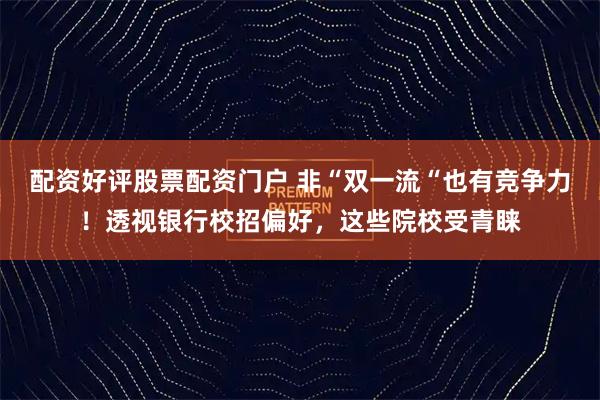 配资好评股票配资门户 非“双一流“也有竞争力!透视银行校招偏好,这些院校受青睐