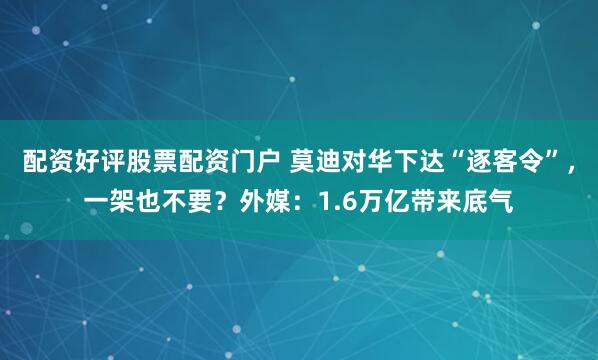 配资好评股票配资门户 莫迪对华下达“逐客令”,一架也不要?外媒:1.6万亿带来底气