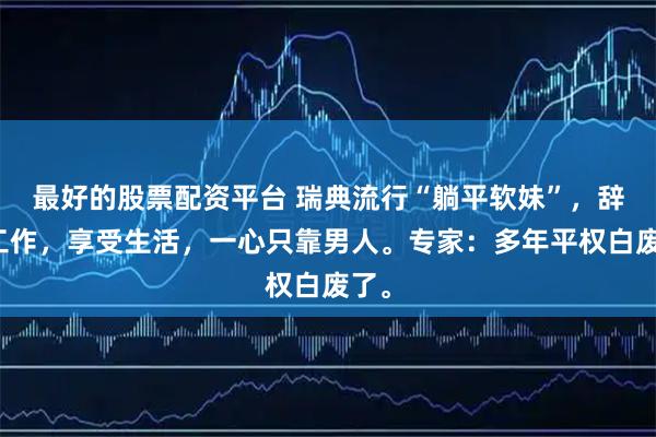 最好的股票配资平台 瑞典流行“躺平软妹”,辞掉工作,享受生活,一心只靠男人。专家:多年平权白废了。