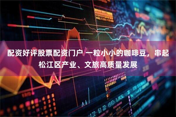 配资好评股票配资门户 一粒小小的咖啡豆,串起松江区产业、文旅高质量发展