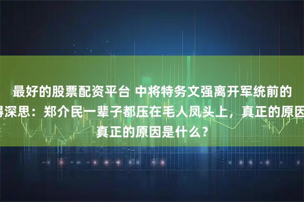 最好的股票配资平台 中将特务文强离开军统前的一幕值得深思:郑介民一辈子都压在毛人凤头上,真正的原因是什么?