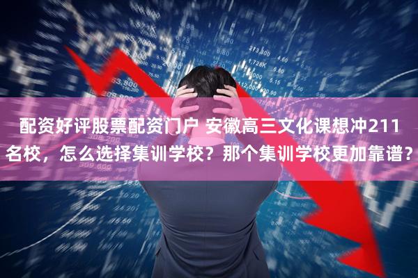 配资好评股票配资门户 安徽高三文化课想冲211名校，怎么选择集训学校？那个集训学校更加靠谱？
