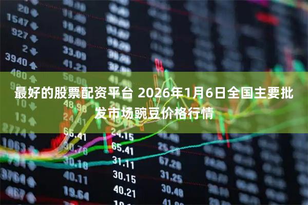 最好的股票配资平台 2026年1月6日全国主要批发市场豌豆价格行情