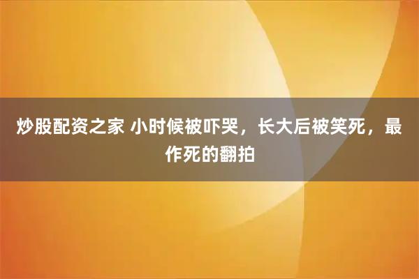 炒股配资之家 小时候被吓哭，长大后被笑死，最作死的翻拍