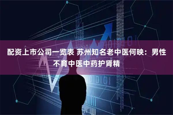 配资上市公司一览表 苏州知名老中医何映：男性不育中医中药护肾精