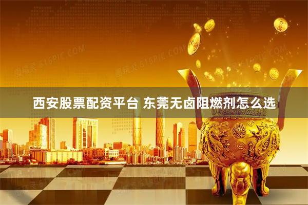 西安股票配资平台 东莞无卤阻燃剂怎么选