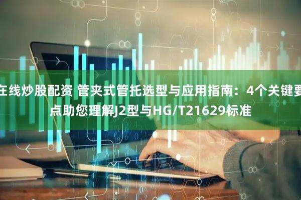 在线炒股配资 管夹式管托选型与应用指南：4个关键要点助您理解J2型与HG/T21629标准