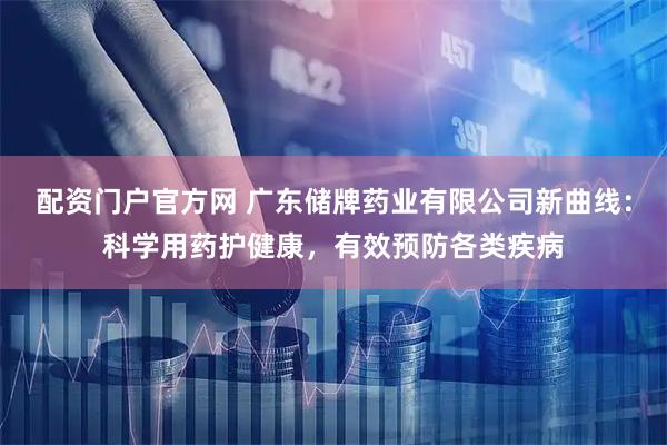 配资门户官方网 广东储牌药业有限公司新曲线：科学用药护健康，有效预防各类疾病